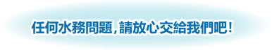 任何水務問題，請放心交給我們吧！