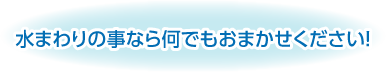 水まわりの事なら何でもおまかせください！